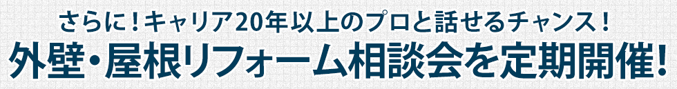 さらに!キャリア20年以上のプロと話せるチャンス! 外壁・屋根リフォーム相談会を定期開催!
