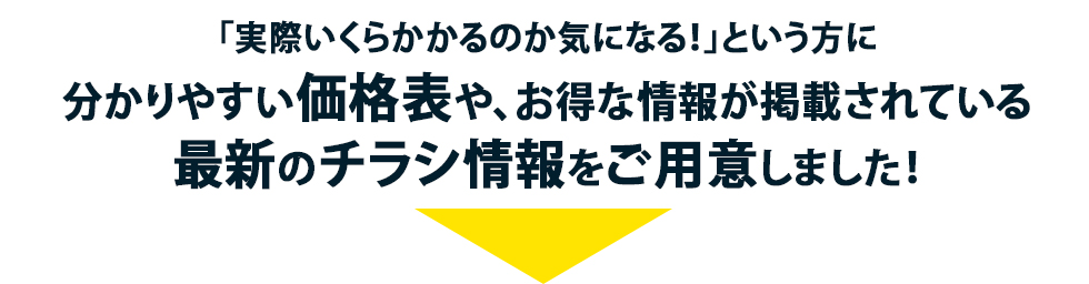 「実際いくらかかるのか気になる!」という方に分かりやすい価格表や、お得な情報が掲載されている最新のチラシ情報をご用意しました!