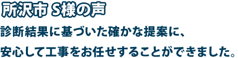 所沢市 S様の声 診断結果に基づいた確かな提案に、安心して工事をお任せすることができました。
